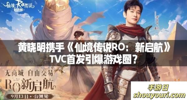 黄晓明携手《仙境传说RO：新启航》，TVC首发引爆游戏圈？