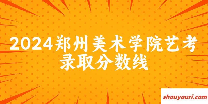 郑州美术学院2024艺术生录取分数线 2025艺考生参考