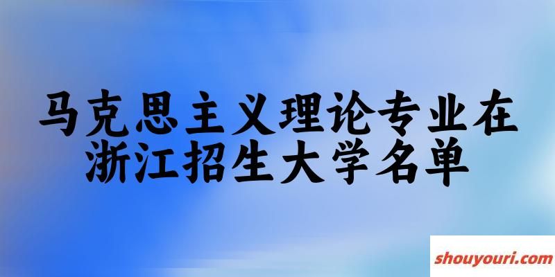 马克思主义理论专业2024在浙江招生大学名单及分数线 附专业选科要求及就业方向