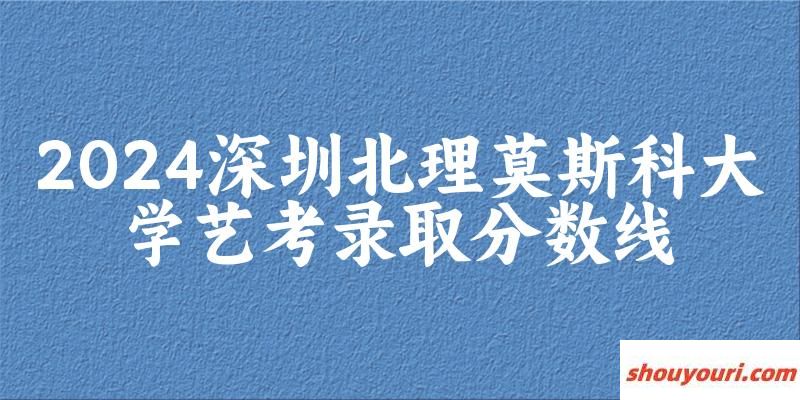 深圳北理莫斯科大学2024艺术生录取分数线 2025艺考生参考