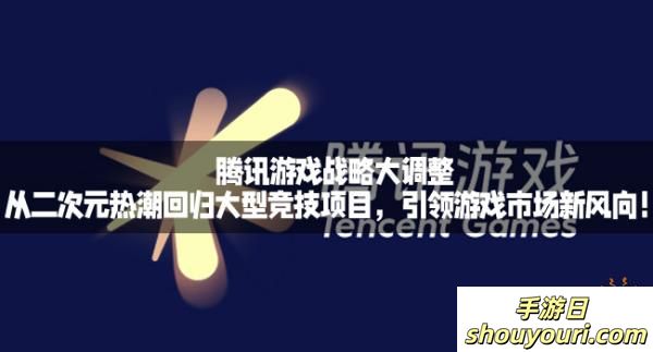 腾讯游戏战略大调整：从二次元热潮回归大型竞技项目，引领游戏市场新风向！