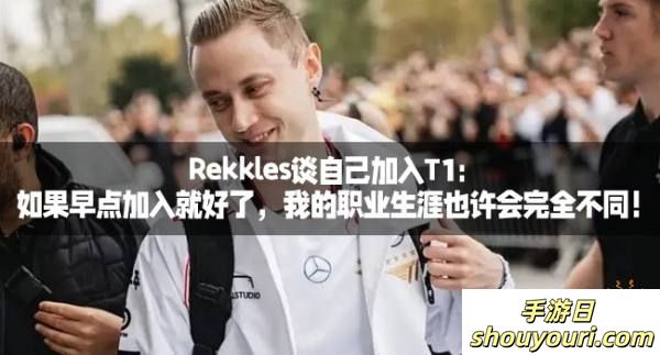 Rekkles谈自己加入T1：如果早点加入就好了，我的职业生涯也许会完全不同！