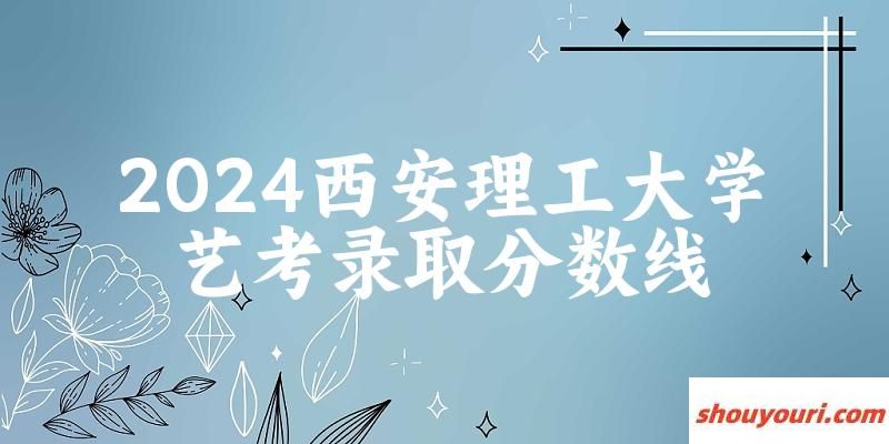 西安理工大学2024艺术生录取分数线 2025艺考生参考(图1)