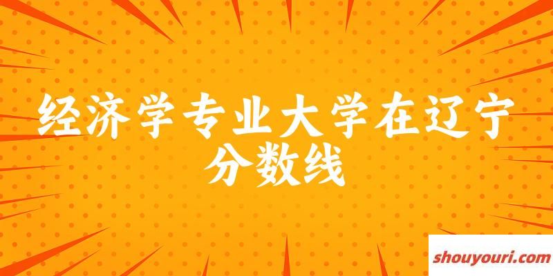 2024经济学专业辽宁录取分数线多少分 附专业就业方向 (2025参考)(图1)