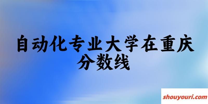 2024自动化专业重庆录取分数线多少分 附专业就业方向 (2025参考)(图1)