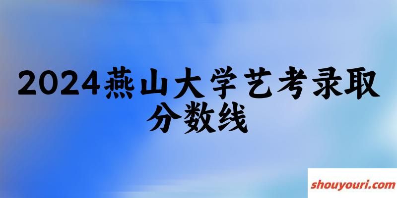 燕山大学2024艺术生录取分数线 2025艺考生参考(图1)