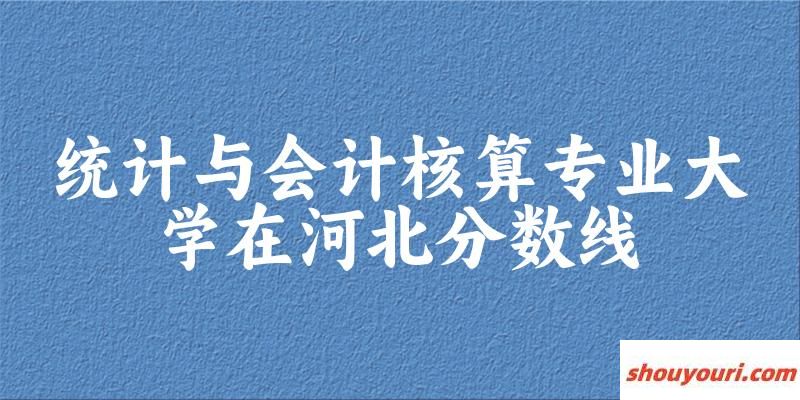 2024统计与会计核算专业河北录取分数线多少分 附专业就业方向 (2025参考)(图1)